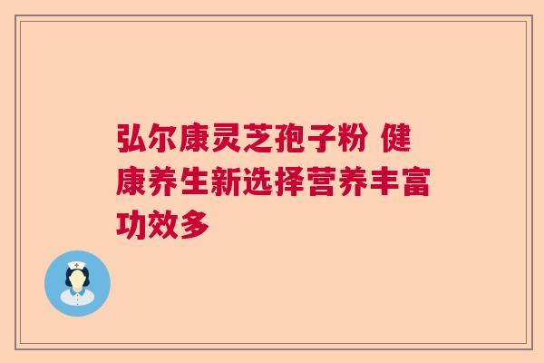 弘尔康灵芝孢子粉 健康养生新选择营养丰富功效多