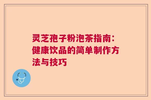灵芝孢子粉泡茶指南：健康饮品的简单制作方法与技巧