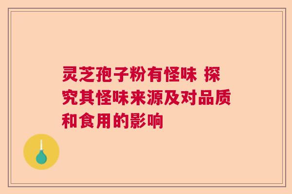 灵芝孢子粉有怪味 探究其怪味来源及对品质和食用的影响