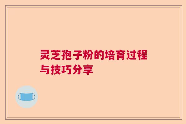 灵芝孢子粉的培育过程与技巧分享