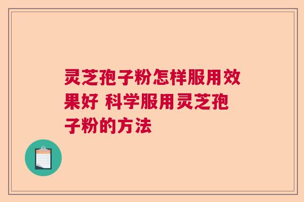 灵芝孢子粉怎样服用效果好 科学服用灵芝孢子粉的方法
