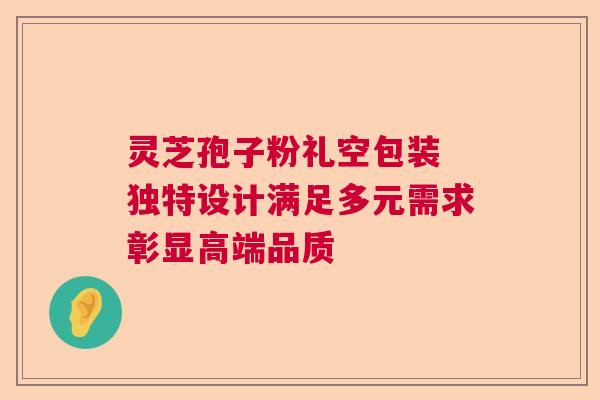 灵芝孢子粉礼空包装 独特设计满足多元需求彰显高端品质