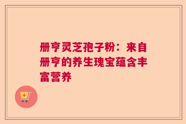 册亨灵芝孢子粉：来自册亨的养生瑰宝蕴含丰富营养