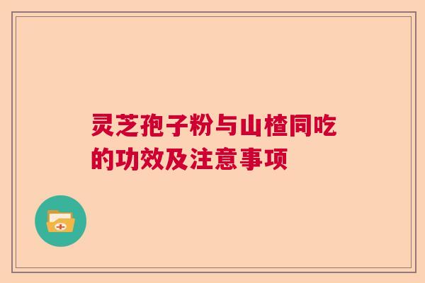 灵芝孢子粉与山楂同吃的功效及注意事项