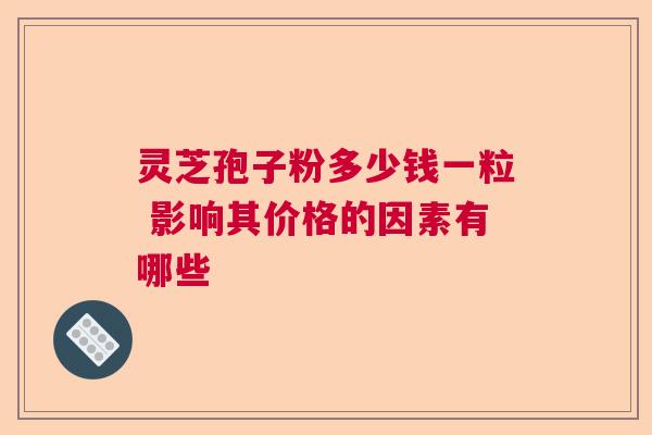 灵芝孢子粉多少钱一粒 影响其价格的因素有哪些