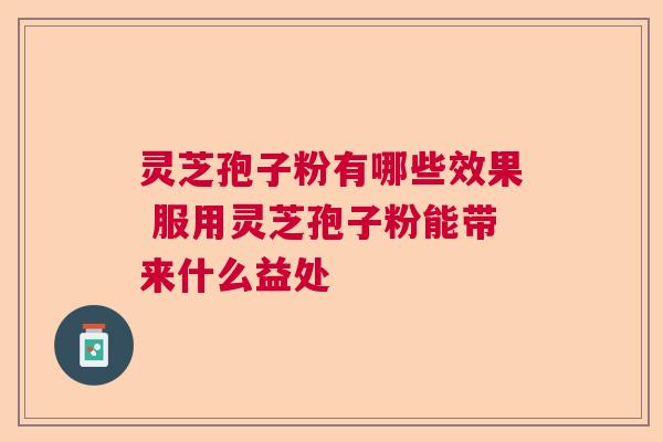 灵芝孢子粉有哪些效果 服用灵芝孢子粉能带来什么益处