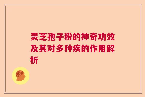 灵芝孢子粉的神奇功效及其对多种疾的作用解析