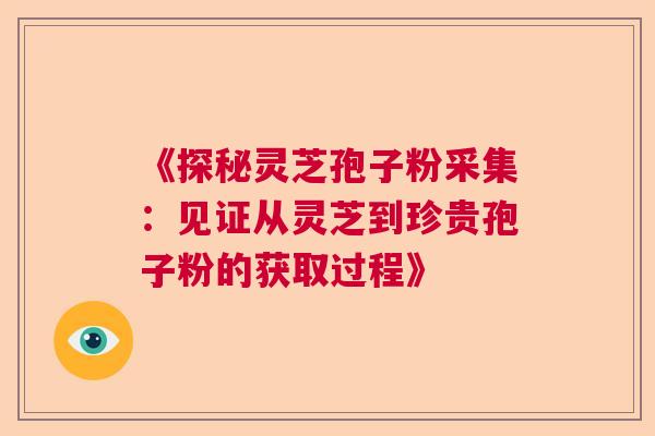 《探秘灵芝孢子粉采集：见证从灵芝到珍贵孢子粉的获取过程》