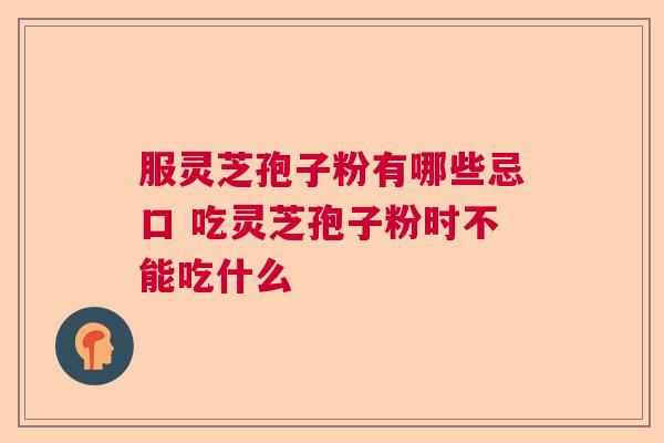 服灵芝孢子粉有哪些忌口 吃灵芝孢子粉时不能吃什么