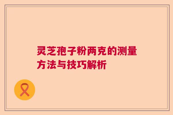 灵芝孢子粉两克的测量方法与技巧解析