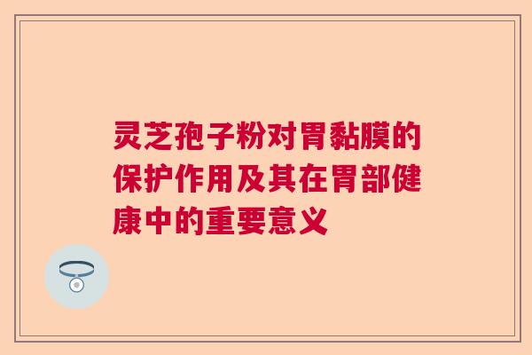 灵芝孢子粉对胃黏膜的保护作用及其在胃部健康中的重要意义
