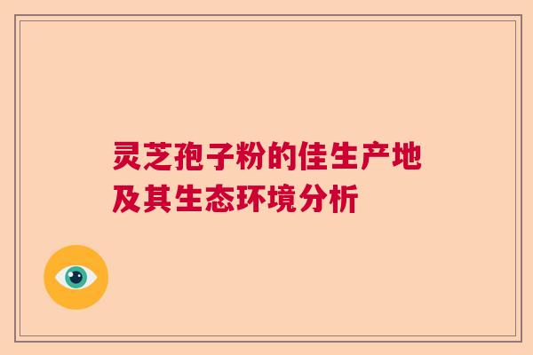 灵芝孢子粉的佳生产地及其生态环境分析