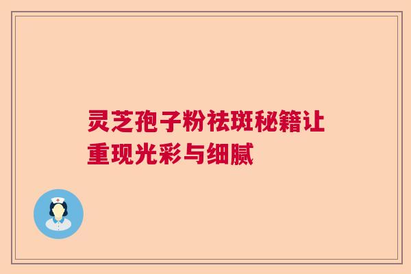 灵芝孢子粉祛斑秘籍让重现光彩与细腻
