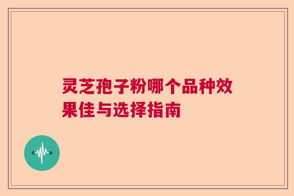 灵芝孢子粉哪个品种效果佳与选择指南