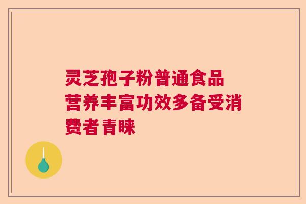 灵芝孢子粉普通食品 营养丰富功效多备受消费者青睐