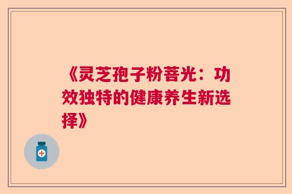 《灵芝孢子粉菩光：功效独特的健康养生新选择》