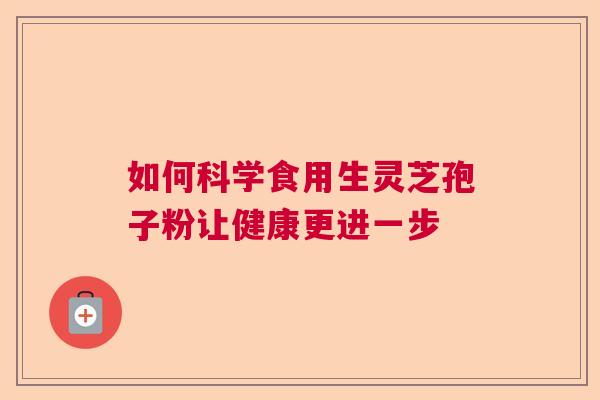 如何科学食用生灵芝孢子粉让健康更进一步