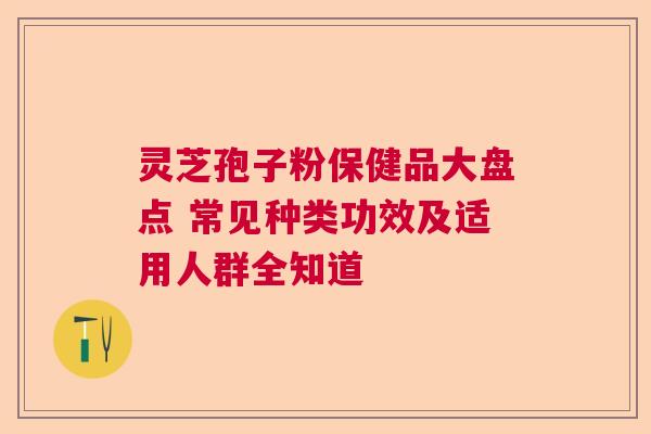 灵芝孢子粉保健品大盘点 常见种类功效及适用人群全知道