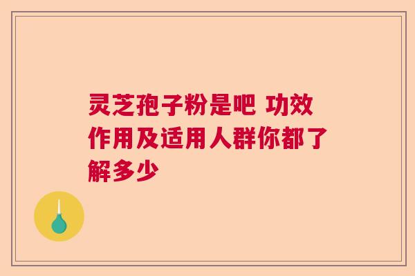 灵芝孢子粉是吧 功效作用及适用人群你都了解多少