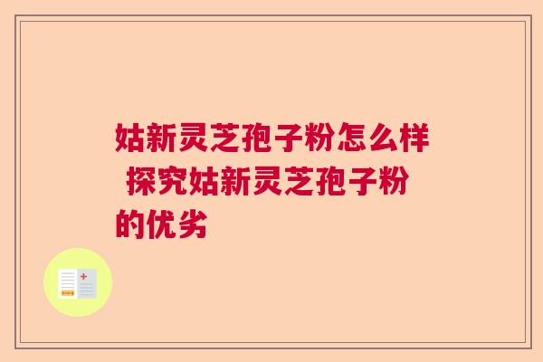 姑新灵芝孢子粉怎么样 探究姑新灵芝孢子粉的优劣