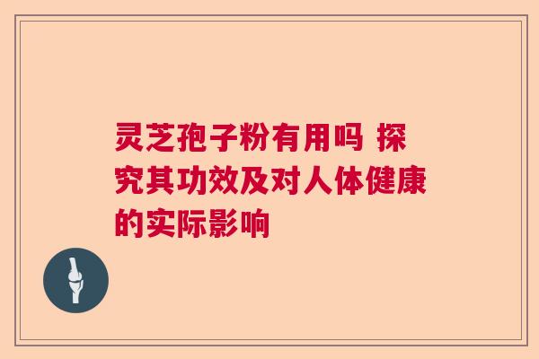 灵芝孢子粉有用吗 探究其功效及对人体健康的实际影响