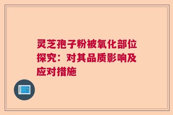 灵芝孢子粉被氧化部位探究：对其品质影响及应对措施