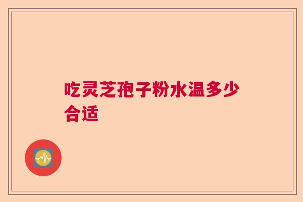 吃灵芝孢子粉水温多少合适