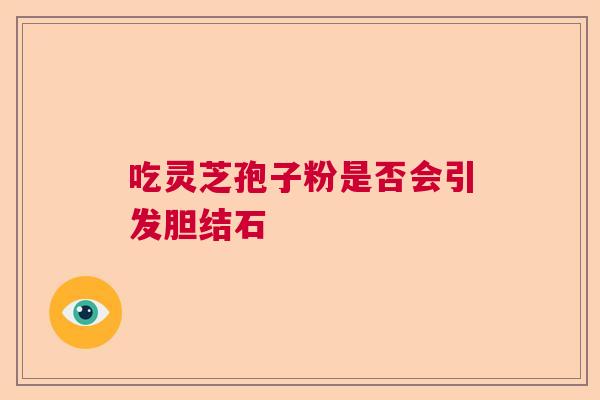 吃灵芝孢子粉是否会引发胆结石