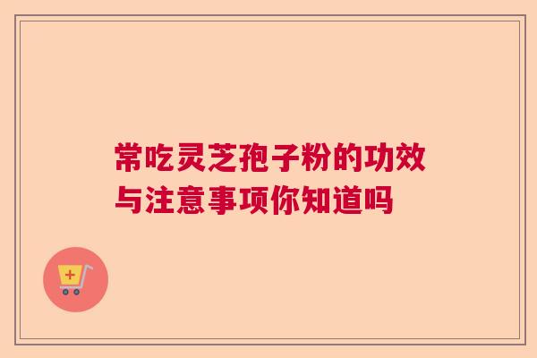 常吃灵芝孢子粉的功效与注意事项你知道吗