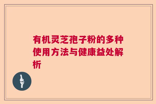 有机灵芝孢子粉的多种使用方法与健康益处解析