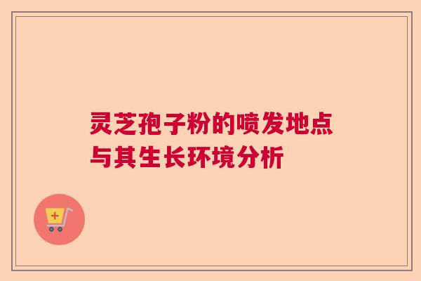 灵芝孢子粉的喷发地点与其生长环境分析