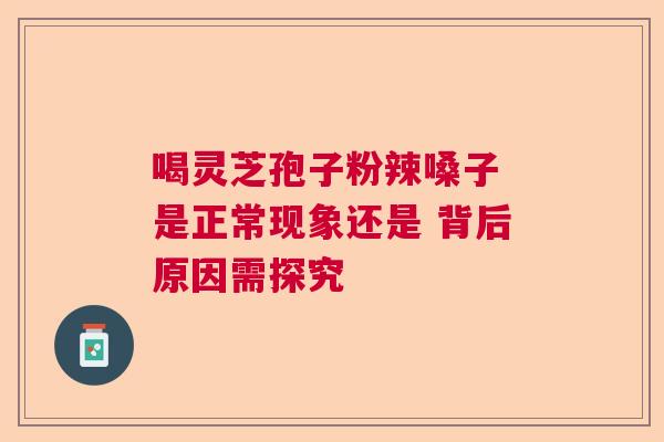 喝灵芝孢子粉辣嗓子 是正常现象还是 背后原因需探究