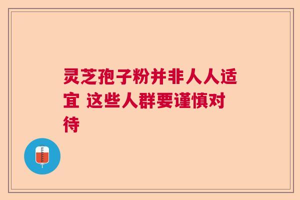 灵芝孢子粉并非人人适宜 这些人群要谨慎对待