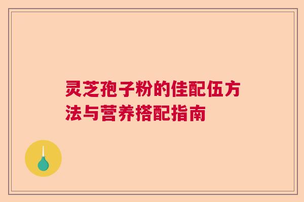 灵芝孢子粉的佳配伍方法与营养搭配指南