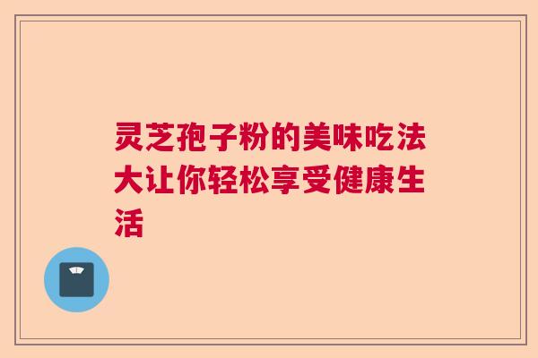 灵芝孢子粉的美味吃法大让你轻松享受健康生活