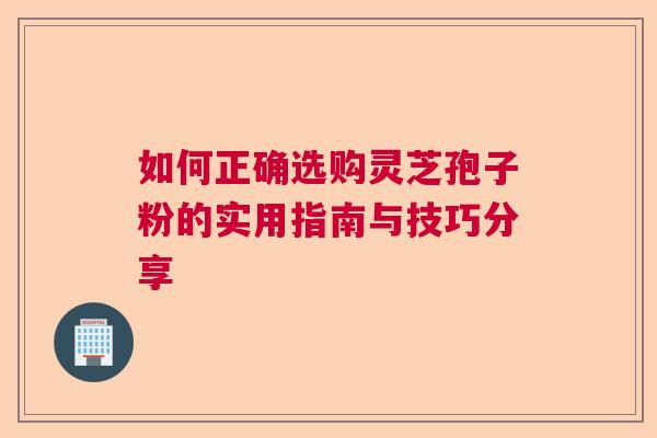 如何正确选购灵芝孢子粉的实用指南与技巧分享