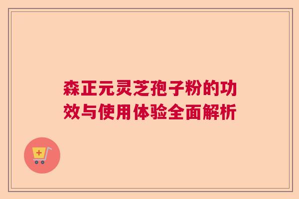 森正元灵芝孢子粉的功效与使用体验全面解析