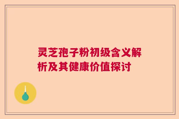 灵芝孢子粉初级含义解析及其健康价值探讨