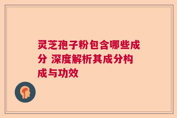 灵芝孢子粉包含哪些成分 深度解析其成分构成与功效