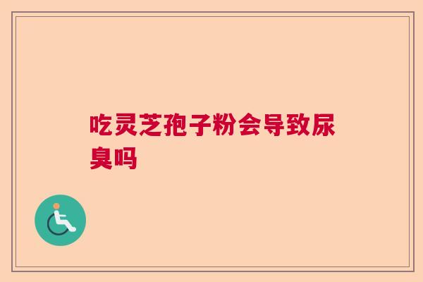 吃灵芝孢子粉会导致尿臭吗