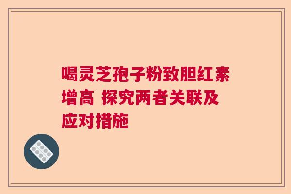喝灵芝孢子粉致胆红素增高 探究两者关联及应对措施