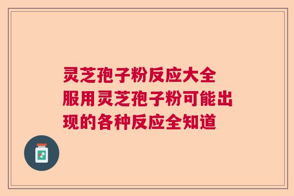 灵芝孢子粉反应大全 服用灵芝孢子粉可能出现的各种反应全知道