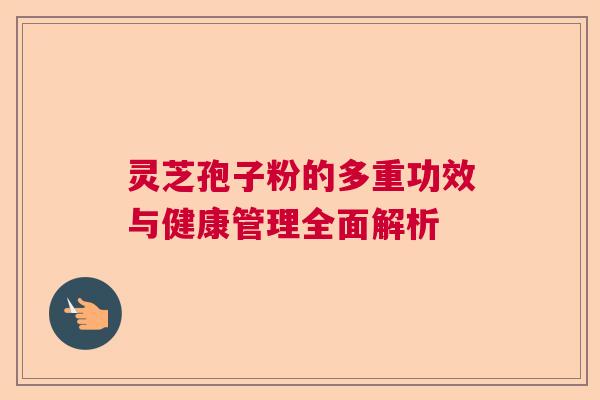 灵芝孢子粉的多重功效与健康管理全面解析