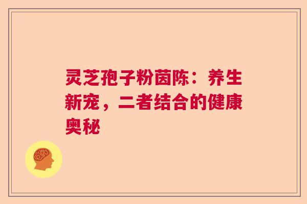 灵芝孢子粉茵陈：养生新宠，二者结合的健康奥秘