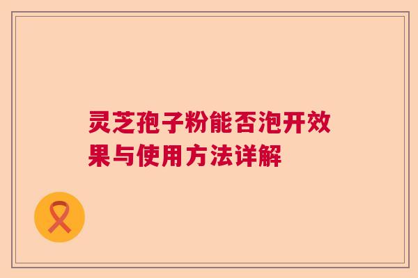 灵芝孢子粉能否泡开效果与使用方法详解