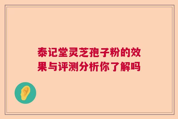 泰记堂灵芝孢子粉的效果与评测分析你了解吗