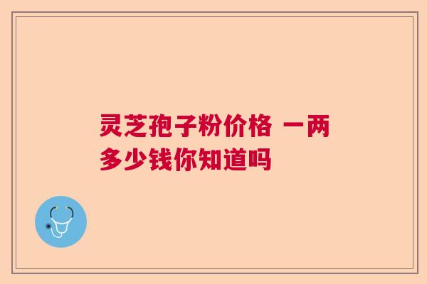 灵芝孢子粉价格 一两多少钱你知道吗