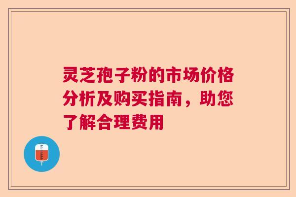 灵芝孢子粉的市场价格分析及购买指南，助您了解合理费用