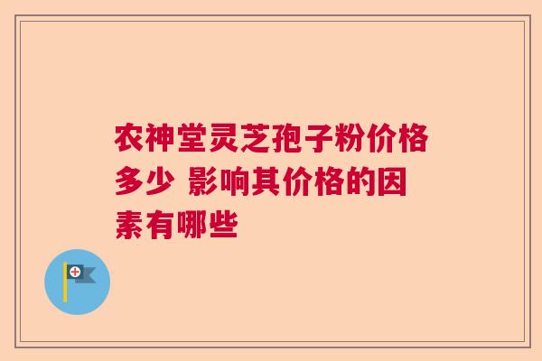 农神堂灵芝孢子粉价格多少 影响其价格的因素有哪些