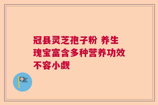 冠县灵芝孢子粉 养生瑰宝富含多种营养功效不容小觑
